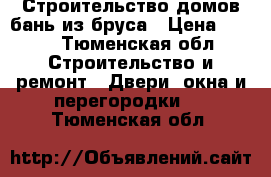 Строительство домов бань из бруса › Цена ­ 200 - Тюменская обл. Строительство и ремонт » Двери, окна и перегородки   . Тюменская обл.